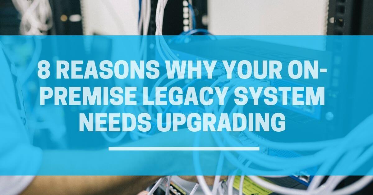8 reasons why your on-premise legacy system needs upgrading
